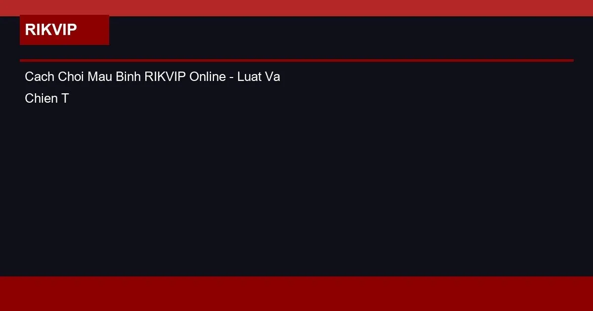 Cach Choi Mau Binh RIKVIP Online - Luat Va Chien Thuat Thang
